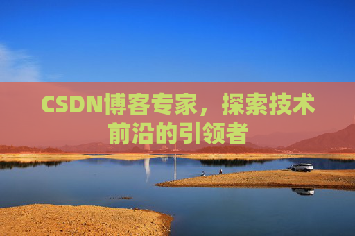 CSDN博客专家,探索技术前沿的引领者 CSDN博客专家,探索技术前沿的引领者